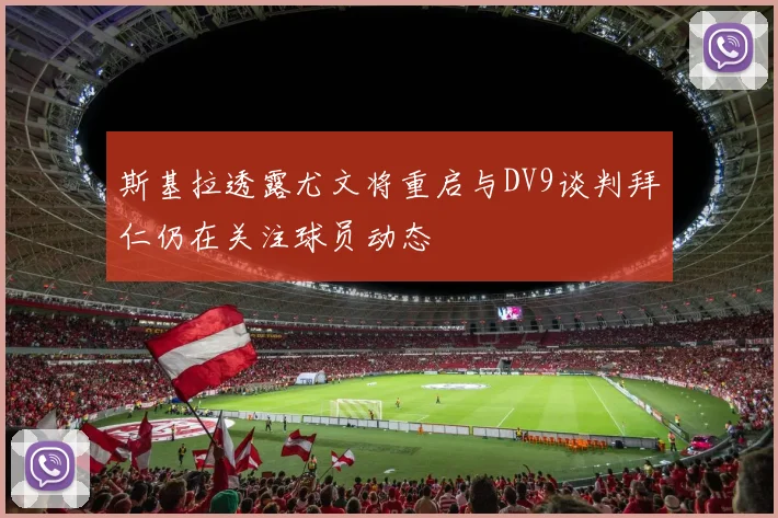 斯基拉透露尤文将重启与DV9谈判拜仁仍在关注球员动态