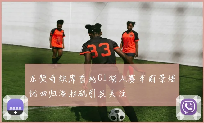 东契奇缺席首轮G1湖人赛季前景堪忧回归洛杉矶引发关注
