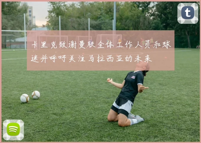 卡里克致谢曼联全体工作人员和球迷并呼吁关注马拉西亚的未来