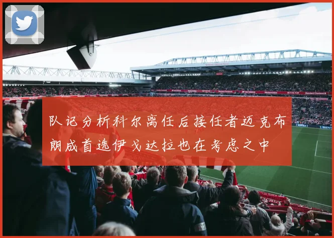 队记分析科尔离任后接任者迈克布朗成首选伊戈达拉也在考虑之中