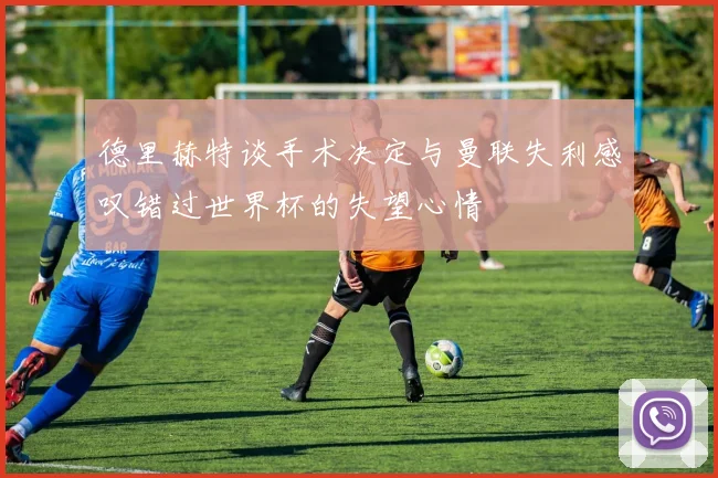 德里赫特谈手术决定与曼联失利感叹错过世界杯的失望心情