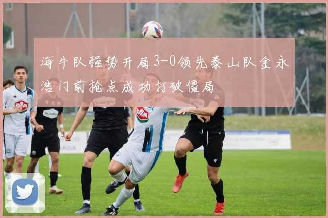 海牛队强势开局3-0领先泰山队金永浩门前抢点成功打破僵局