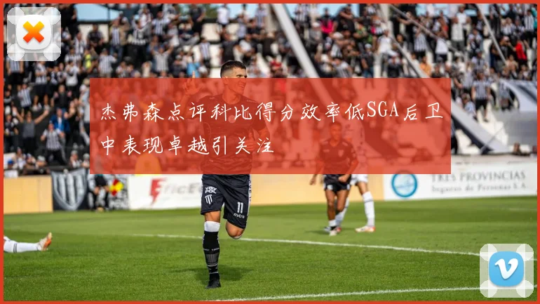 杰弗森点评科比得分效率低SGA后卫中表现卓越引关注