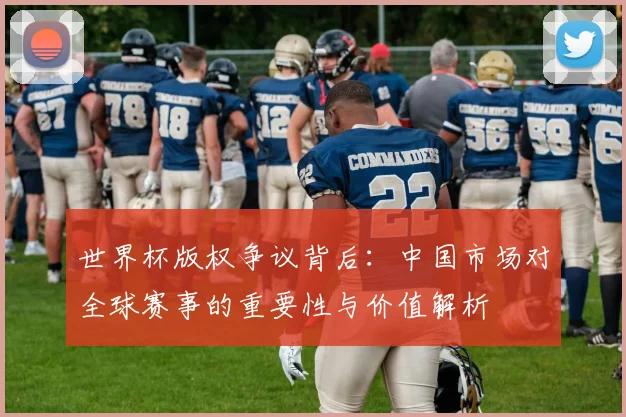 世界杯版权争议背后：中国市场对全球赛事的重要性与价值解析
