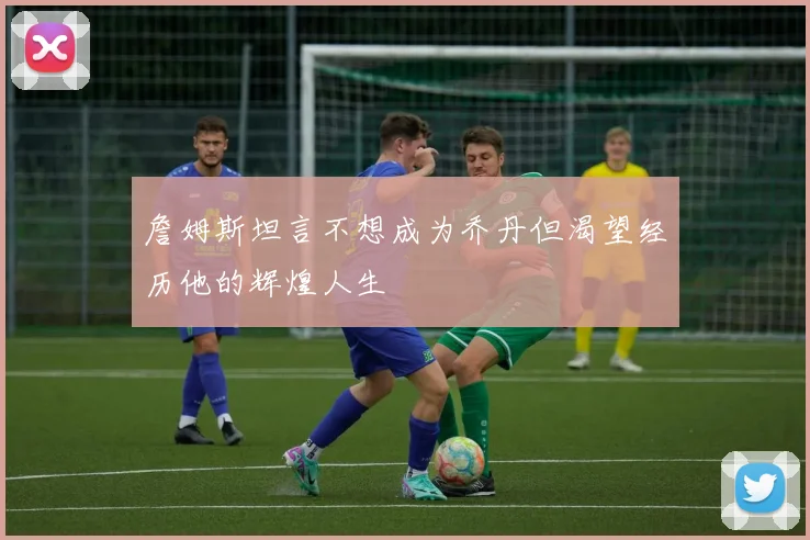 詹姆斯坦言不想成为乔丹但渴望经历他的辉煌人生
