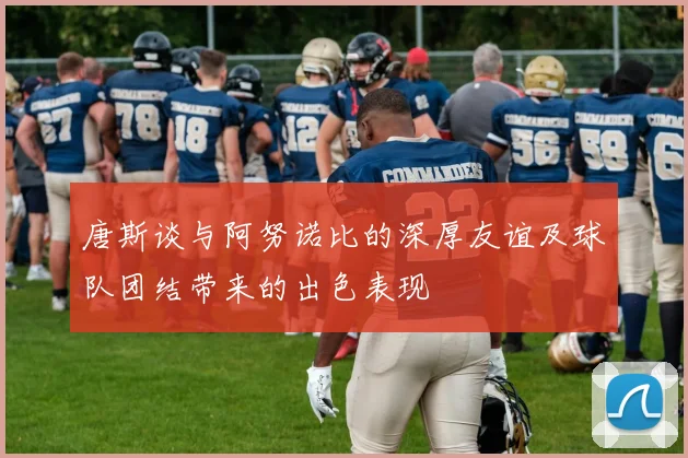 唐斯谈与阿努诺比的深厚友谊及球队团结带来的出色表现