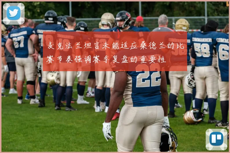 麦克法兰坦言未能适应桑德兰的比赛节奏强调赛季复盘的重要性