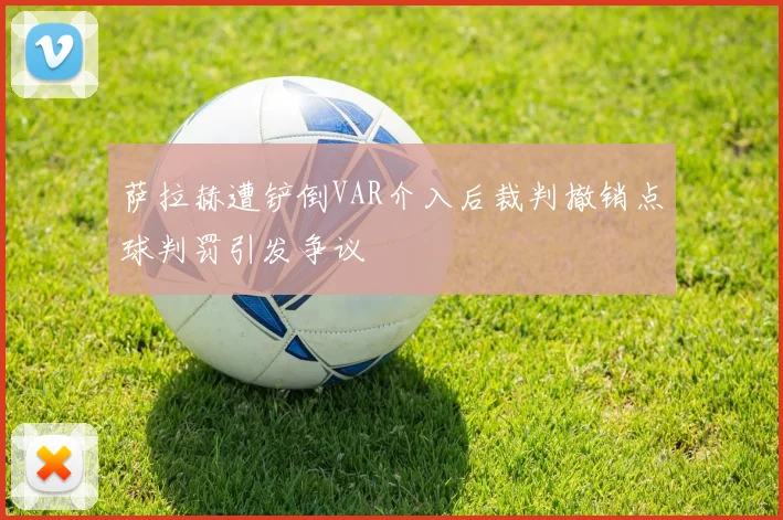 萨拉赫遭铲倒VAR介入后裁判撤销点球判罚引发争议