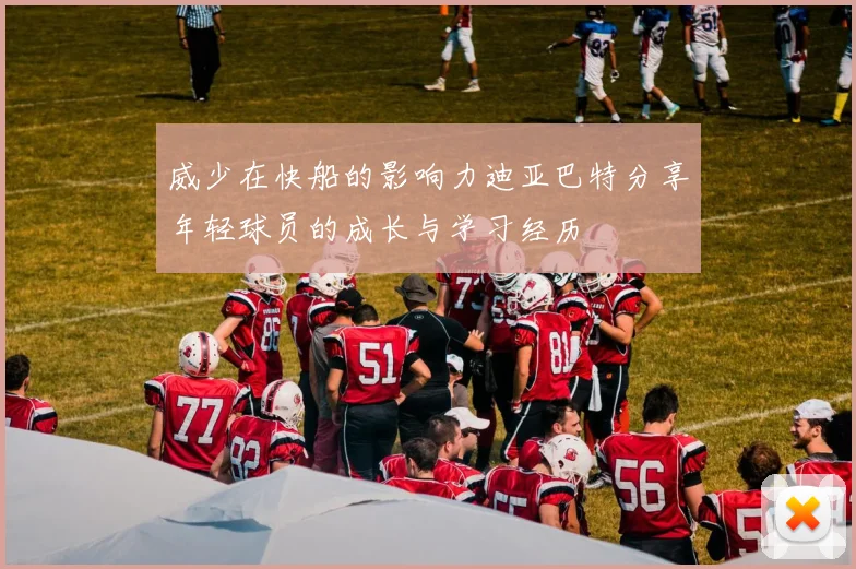 威少在快船的影响力迪亚巴特分享年轻球员的成长与学习经历