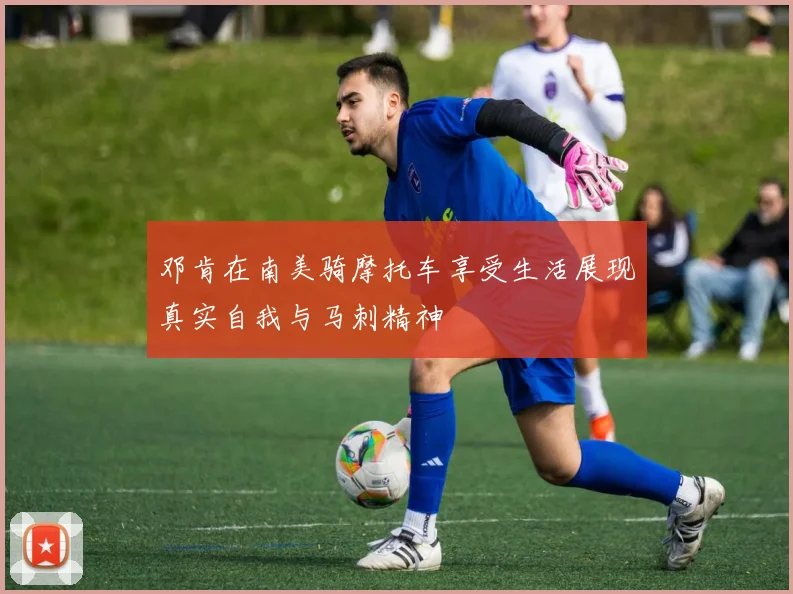 邓肯在南美骑摩托车享受生活展现真实自我与马刺精神