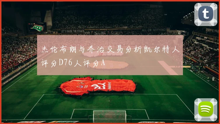 杰伦布朗与乔治交易分析凯尔特人评分D76人评分A