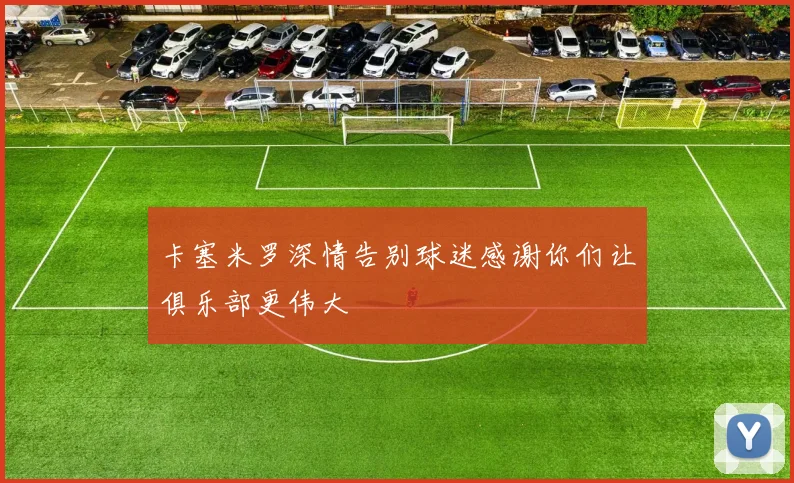 卡塞米罗深情告别球迷感谢你们让俱乐部更伟大