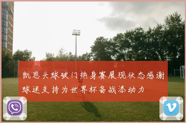 凯恩头球破门热身赛展现状态感谢球迷支持为世界杯备战添动力