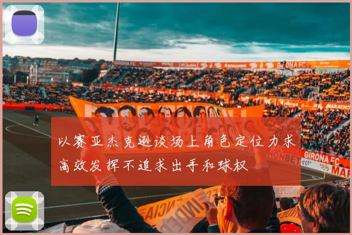 以赛亚杰克逊谈场上角色定位力求高效发挥不追求出手和球权