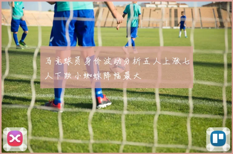 马竞球员身价波动分析五人上涨七人下跌小蜘蛛降幅最大