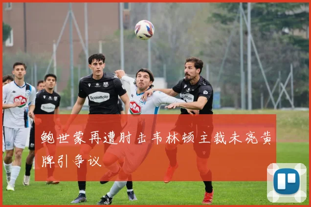 鲍世蒙再遭肘击韦林顿主裁未亮黄牌引争议