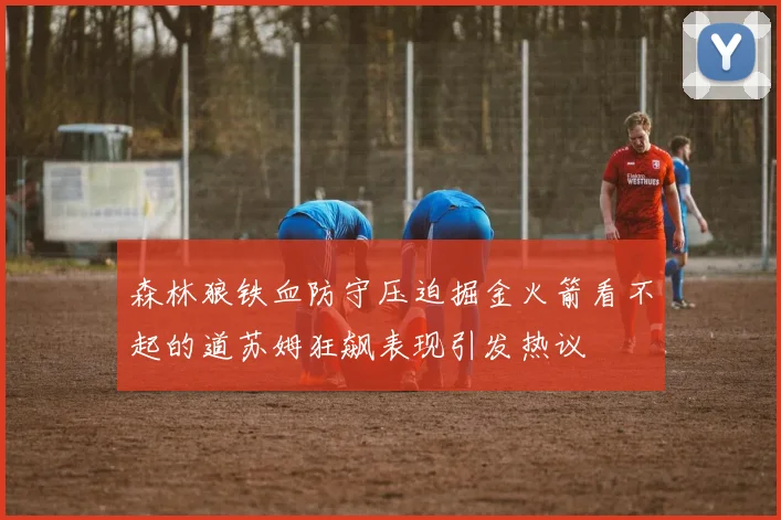 森林狼铁血防守压迫掘金火箭看不起的道苏姆狂飙表现引发热议
