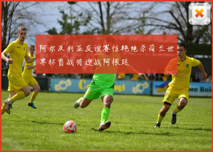 阿尔及利亚友谊赛惊艳绝杀荷兰世界杯首战将迎战阿根廷