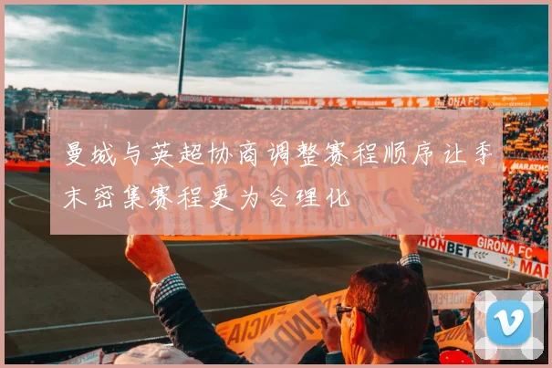 曼城与英超协商调整赛程顺序让季末密集赛程更为合理化