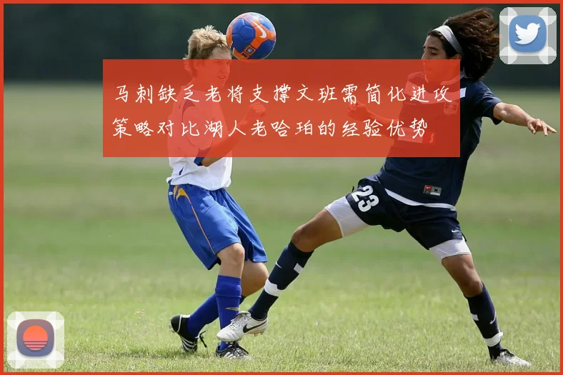 马刺缺乏老将支撑文班需简化进攻策略对比湖人老哈珀的经验优势